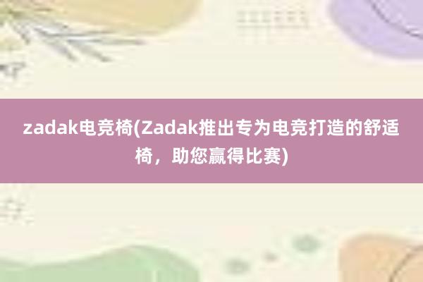 zadak电竞椅(Zadak推出专为电竞打造的舒适椅，助您赢得比赛)