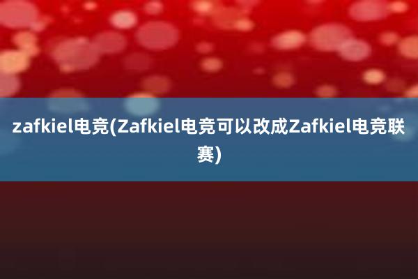 zafkiel电竞(Zafkiel电竞可以改成Zafkiel电竞联赛)