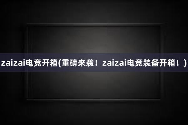 zaizai电竞开箱(重磅来袭！zaizai电竞装备开箱！)