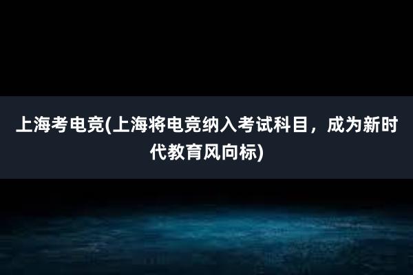 上海考电竞(上海将电竞纳入考试科目，成为新时代教育风向标)