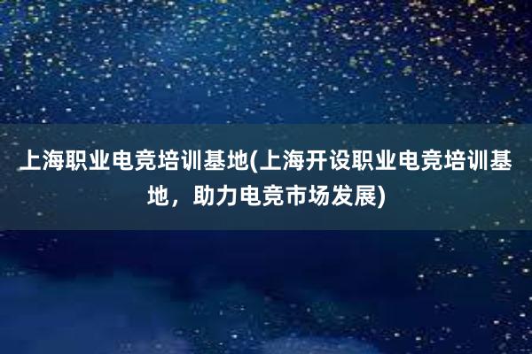 上海职业电竞培训基地(上海开设职业电竞培训基地，助力电竞市场发展)