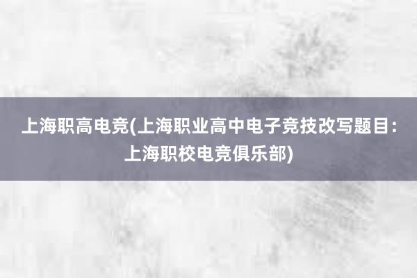 上海职高电竞(上海职业高中电子竞技改写题目：上海职校电竞俱乐部)