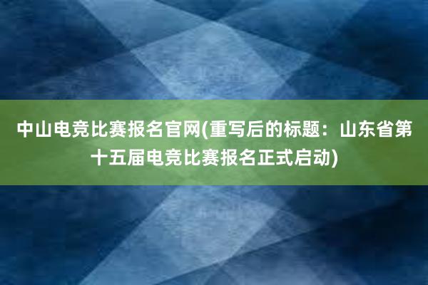 中山电竞比赛报名官网(重写后的标题：山东省第十五届电竞比赛报名正式启动)