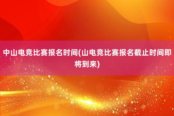 中山电竞比赛报名时间(山电竞比赛报名截止时间即将到来)