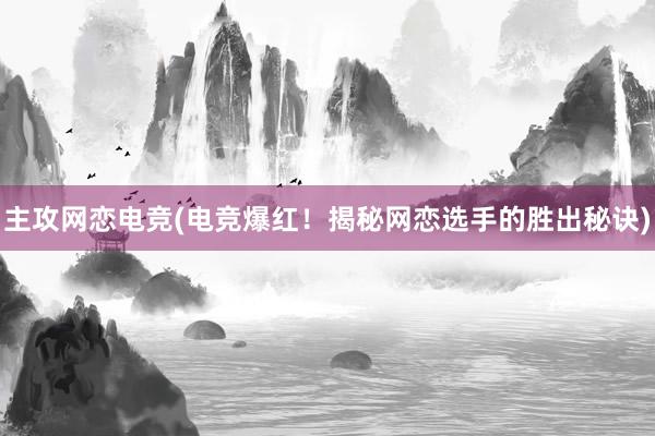 主攻网恋电竞(电竞爆红！揭秘网恋选手的胜出秘诀)