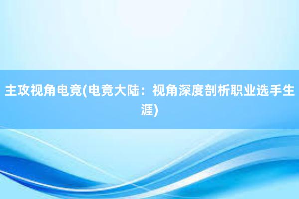 主攻视角电竞(电竞大陆：视角深度剖析职业选手生涯)