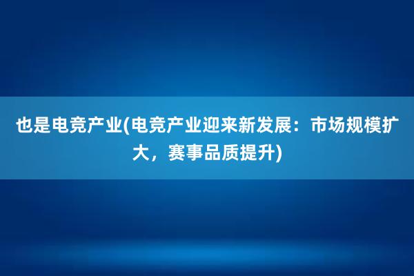 也是电竞产业(电竞产业迎来新发展：市场规模扩大，赛事品质提升)