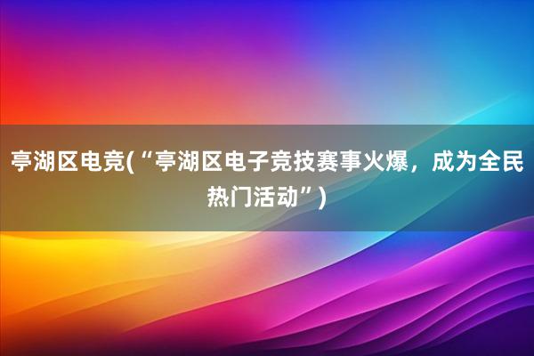 亭湖区电竞(“亭湖区电子竞技赛事火爆，成为全民热门活动”)