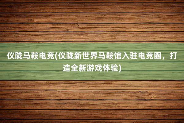 仪陇马鞍电竞(仪陇新世界马鞍馆入驻电竞圈，打造全新游戏体验)