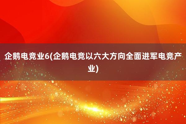 企鹅电竞业6(企鹅电竞以六大方向全面进军电竞产业)