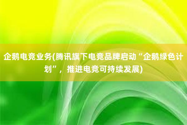 企鹅电竞业务(腾讯旗下电竞品牌启动“企鹅绿色计划”，推进电竞可持续发展)