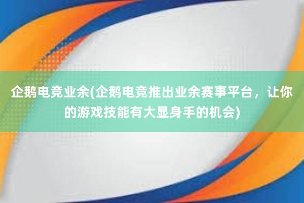 企鹅电竞业余(企鹅电竞推出业余赛事平台，让你的游戏技能有大显身手的机会)