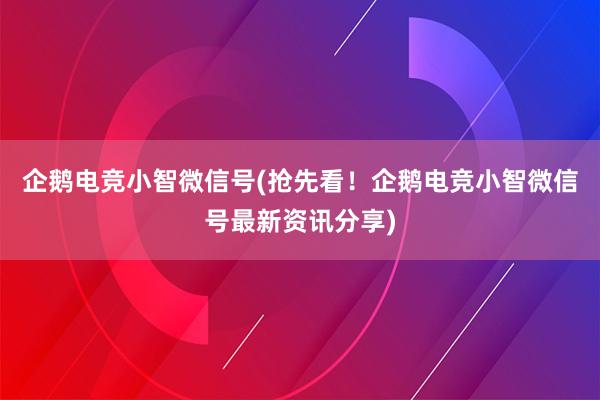 企鹅电竞小智微信号(抢先看！企鹅电竞小智微信号最新资讯分享)