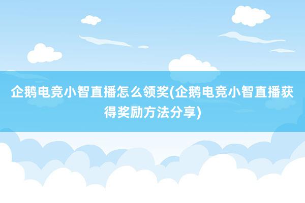 企鹅电竞小智直播怎么领奖(企鹅电竞小智直播获得奖励方法分享)