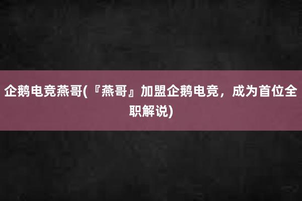 企鹅电竞燕哥(『燕哥』加盟企鹅电竞，成为首位全职解说)