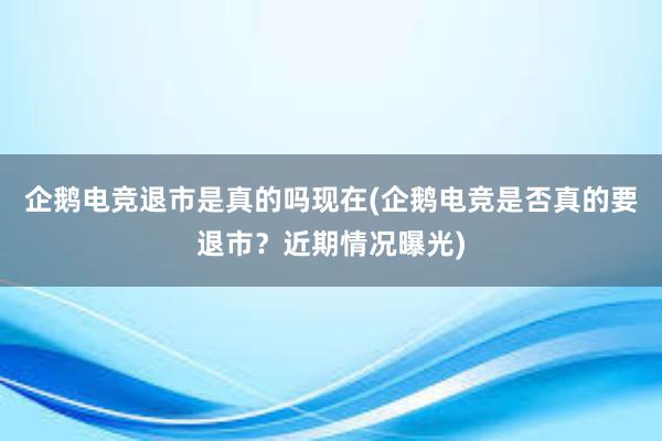 企鹅电竞退市是真的吗现在(企鹅电竞是否真的要退市？近期情况曝光)