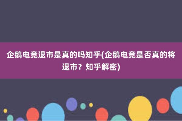 企鹅电竞退市是真的吗知乎(企鹅电竞是否真的将退市？知乎解密)