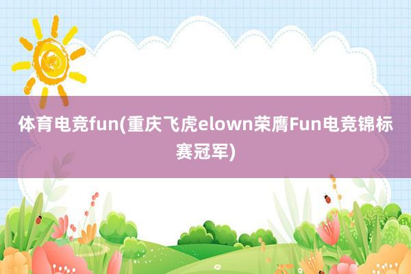 体育电竞fun(重庆飞虎elown荣膺Fun电竞锦标赛冠军)