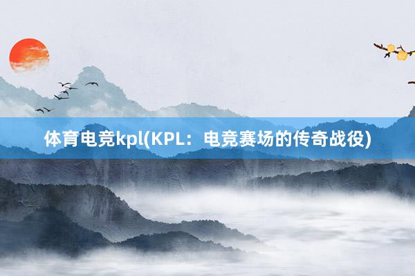 体育电竞kpl(KPL：电竞赛场的传奇战役)