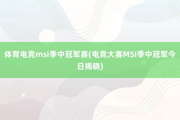 体育电竞msi季中冠军赛(电竞大赛MSI季中冠军今日揭晓)