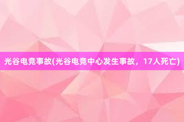 光谷电竞事故(光谷电竞中心发生事故，17人死亡)