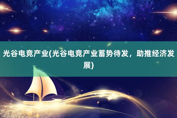 光谷电竞产业(光谷电竞产业蓄势待发，助推经济发展)