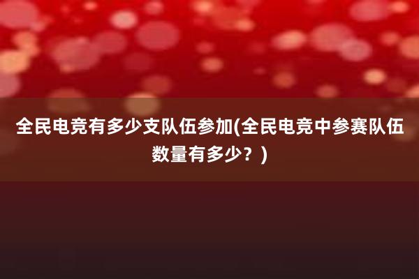 全民电竞有多少支队伍参加(全民电竞中参赛队伍数量有多少？)