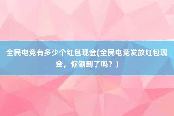 全民电竞有多少个红包现金(全民电竞发放红包现金，你领到了吗？)