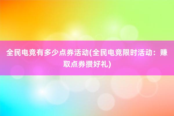 全民电竞有多少点券活动(全民电竞限时活动：赚取点券攒好礼)