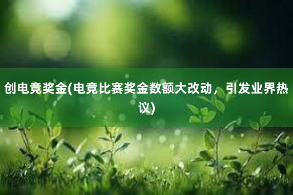 创电竞奖金(电竞比赛奖金数额大改动，引发业界热议)