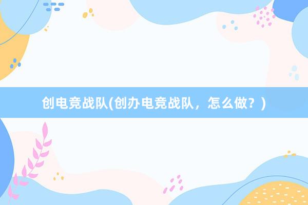 创电竞战队(创办电竞战队，怎么做？)