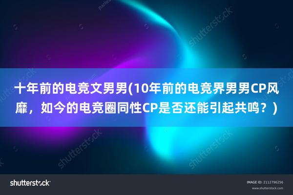 十年前的电竞文男男(10年前的电竞界男男CP风靡，如今的电竞圈同性CP是否还能引起共鸣？)