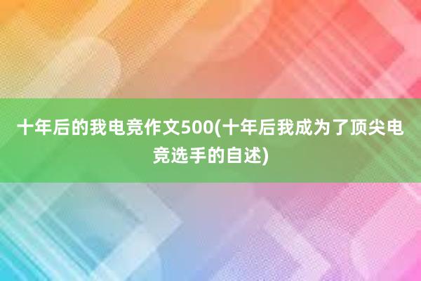 十年后的我电竞作文500(十年后我成为了顶尖电竞选手的自述)