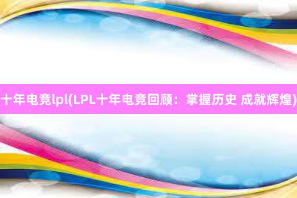 十年电竞lpl(LPL十年电竞回顾：掌握历史 成就辉煌)