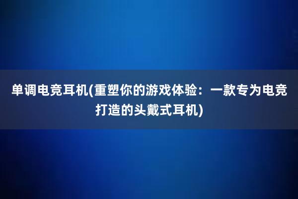 单调电竞耳机(重塑你的游戏体验：一款专为电竞打造的头戴式耳机)