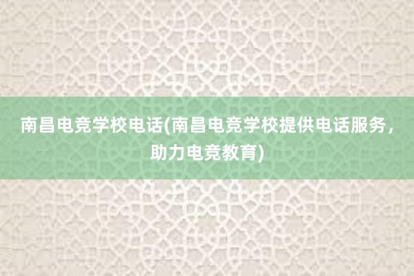 南昌电竞学校电话(南昌电竞学校提供电话服务，助力电竞教育)