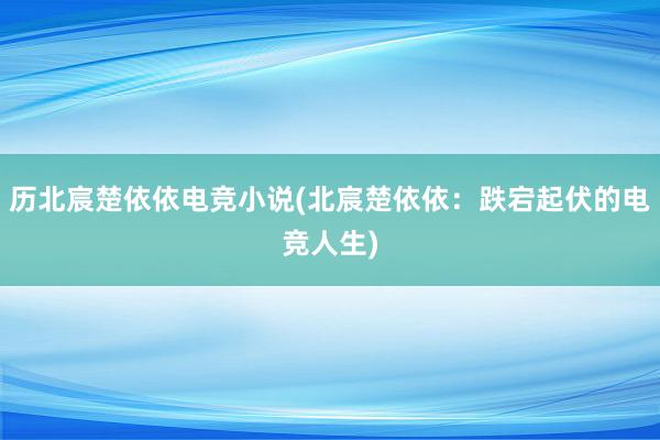 历北宸楚依依电竞小说(北宸楚依依：跌宕起伏的电竞人生)