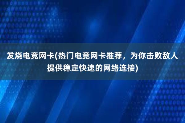 发烧电竞网卡(热门电竞网卡推荐，为你击败敌人提供稳定快速的网络连接)