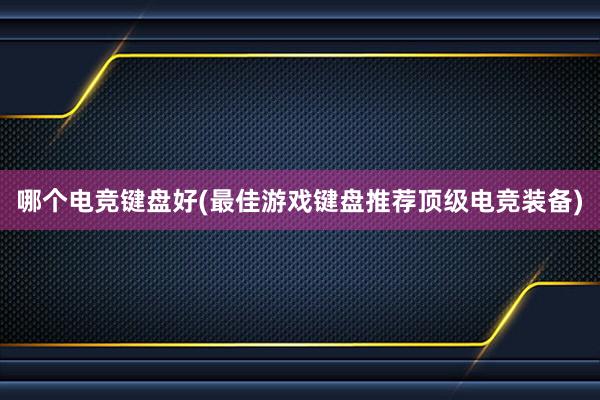 哪个电竞键盘好(最佳游戏键盘推荐顶级电竞装备)