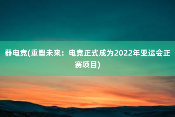 器电竞(重塑未来：电竞正式成为2022年亚运会正赛项目)