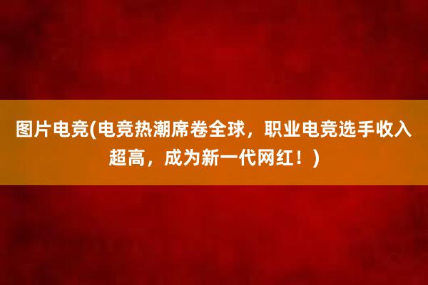 图片电竞(电竞热潮席卷全球，职业电竞选手收入超高，成为新一代网红！)