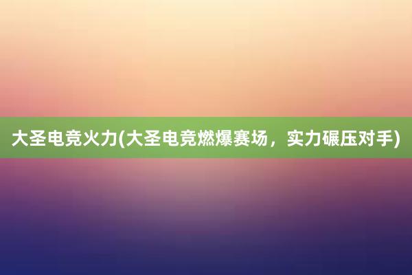 大圣电竞火力(大圣电竞燃爆赛场，实力碾压对手)