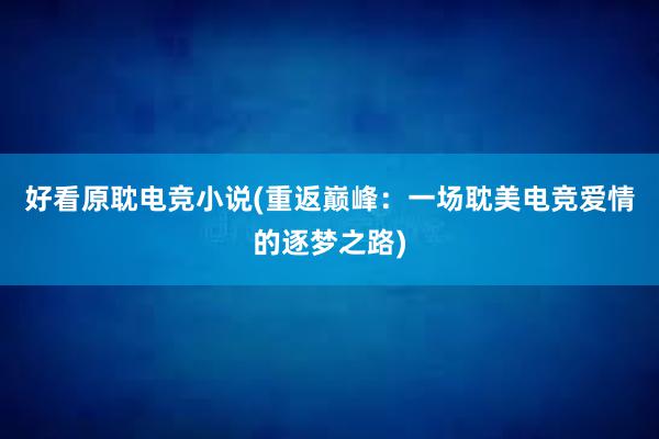 好看原耽电竞小说(重返巅峰：一场耽美电竞爱情的逐梦之路)