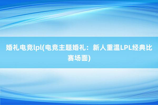 婚礼电竞lpl(电竞主题婚礼：新人重温LPL经典比赛场面)