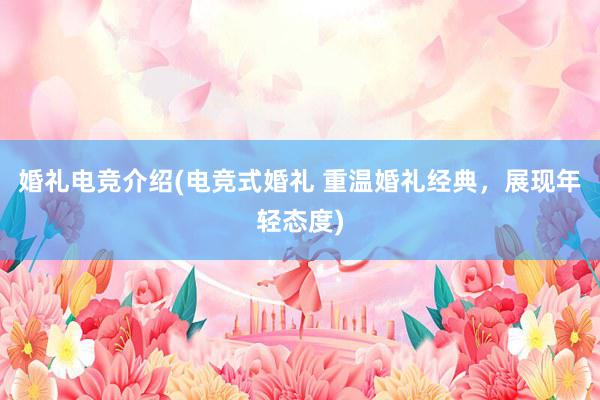 婚礼电竞介绍(电竞式婚礼 重温婚礼经典，展现年轻态度)