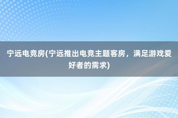 宁远电竞房(宁远推出电竞主题客房，满足游戏爱好者的需求)