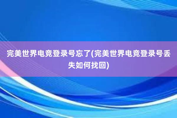 完美世界电竞登录号忘了(完美世界电竞登录号丢失如何找回)