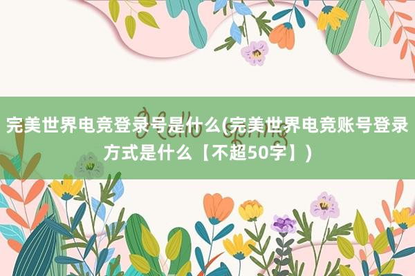 完美世界电竞登录号是什么(完美世界电竞账号登录方式是什么【不超50字】)