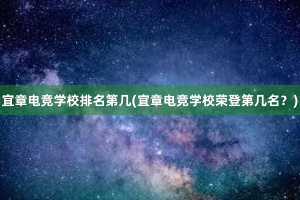 宜章电竞学校排名第几(宜章电竞学校荣登第几名？)