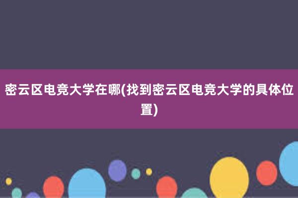 密云区电竞大学在哪(找到密云区电竞大学的具体位置)